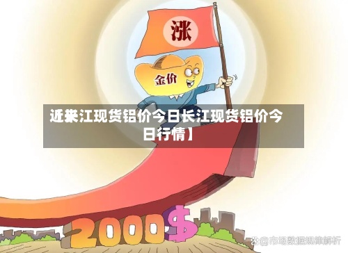 近来【长江现货铝价今日长江现货铝价今日行情】