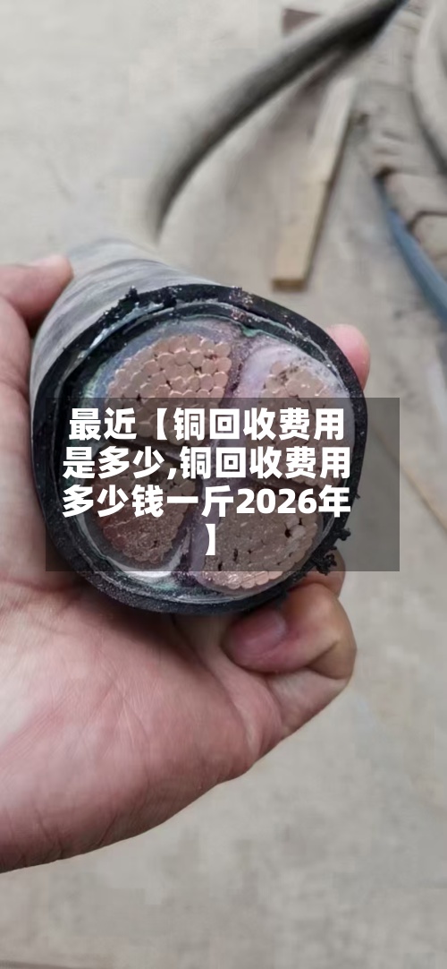 最近【铜回收费用是多少,铜回收费用多少钱一斤2026年】-第2张图片