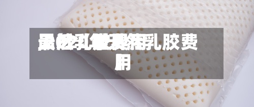 最近【世界
天然乳胶费用
,2020年天然乳胶费用
】-第3张图片