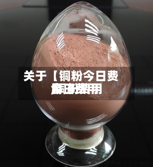 关于【铜粉今日费用,铜粉费用今日费用】