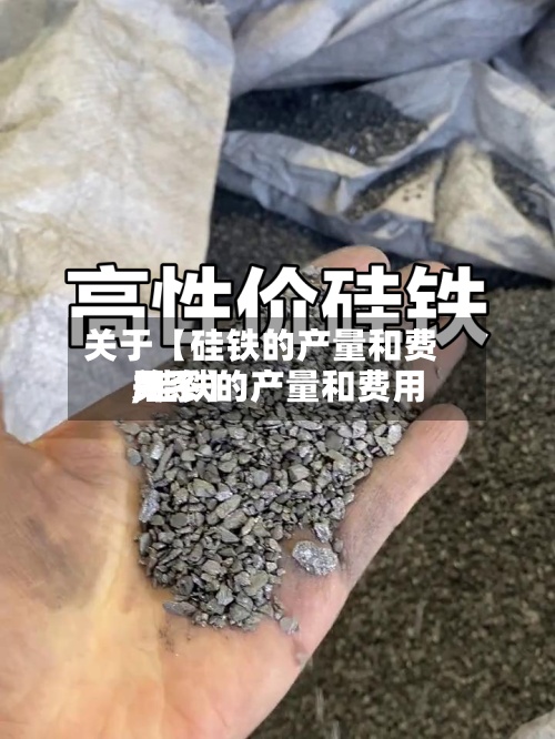 关于【硅铁的产量和费用,硅铁的产量和费用关系】