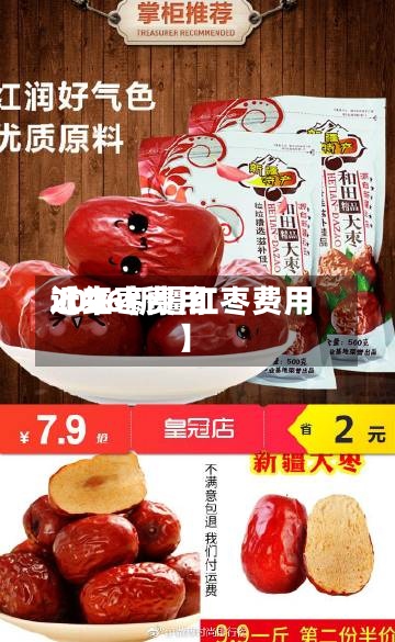 近来【红枣费用2026新疆红枣费用】