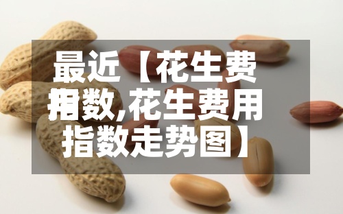 最近【花生费用指数,花生费用指数走势图】