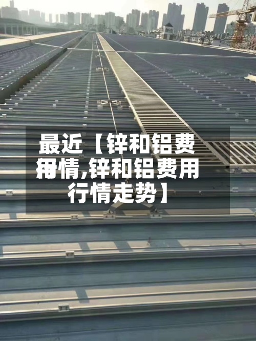 最近【锌和铝费用行情,锌和铝费用行情走势】