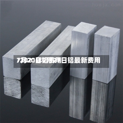 7月20日铝费用/2021年7月27日铝最新费用