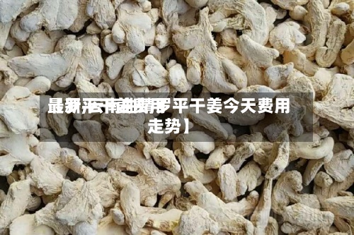 【罗平干姜费用最新,云南曲靖罗平干姜今天费用走势】