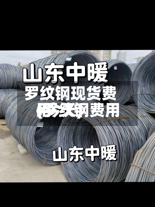 罗纹钢现货费用(罗纹钢费用+今天)