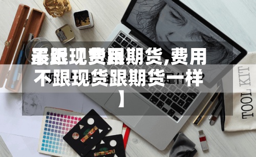 最近【费用不跟现货跟期货,费用不跟现货跟期货一样】