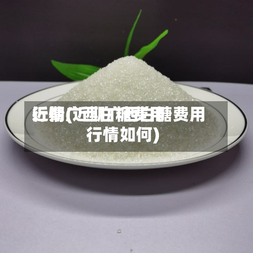 近期广西白糖费用行情(近期广西白糖费用行情如何)