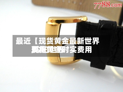最近【现货黄金最新世界
费用
,今曰世界
现货黄金时实费用
】-第3张图片
