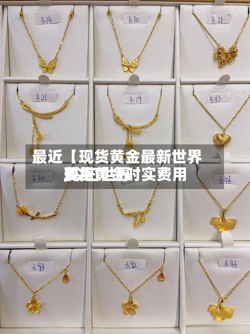最近【现货黄金最新世界
费用
,今曰世界
现货黄金时实费用
】-第2张图片