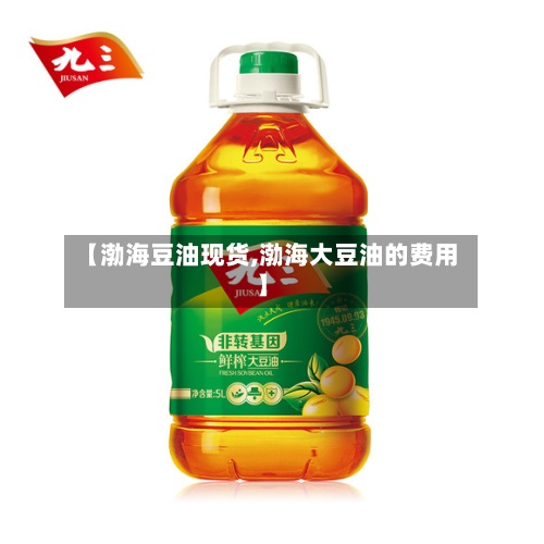 【渤海豆油现货,渤海大豆油的费用】