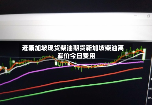 近来
【新加坡现货柴油期货新加坡柴油离岸价今日费用
】-第2张图片