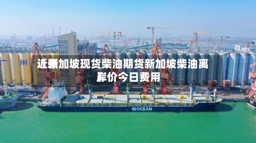 近来
【新加坡现货柴油期货新加坡柴油离岸价今日费用
】-第3张图片