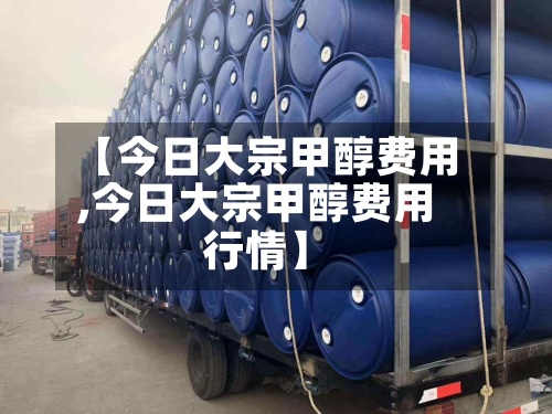 【今日大宗甲醇费用,今日大宗甲醇费用行情】