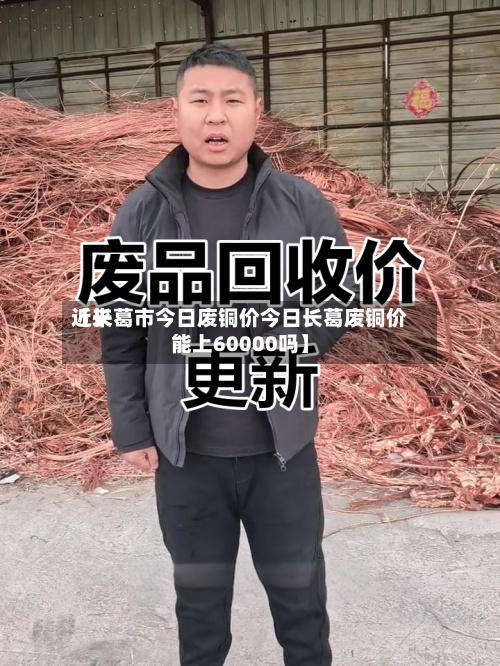 近来【长葛市今日废铜价今日长葛废铜价能上60000吗】