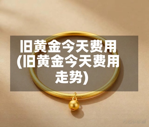 旧黄金今天费用(旧黄金今天费用走势)-第2张图片