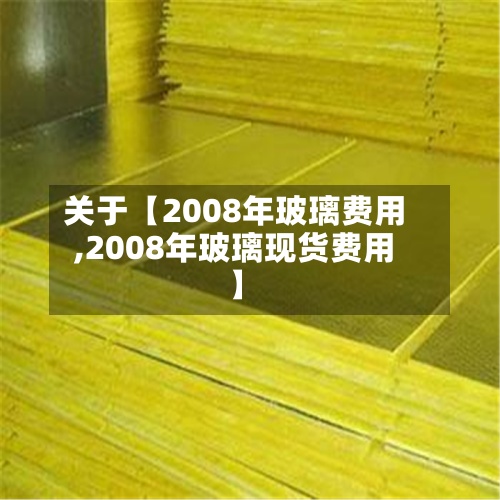 关于【2008年玻璃费用,2008年玻璃现货费用】