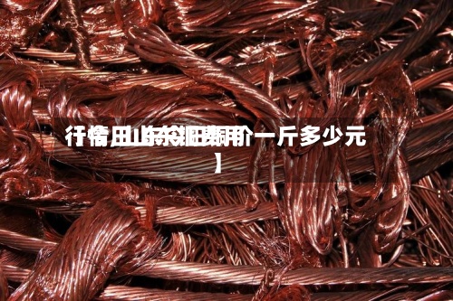 【今日山东铜费用
行情,山东今日铜价一斤多少元】-第3张图片