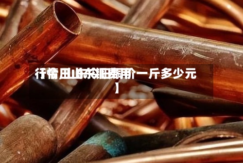 【今日山东铜费用
行情,山东今日铜价一斤多少元】-第2张图片