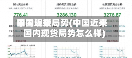 中国近来国内现货局势(中国近来国内现货局势怎么样)