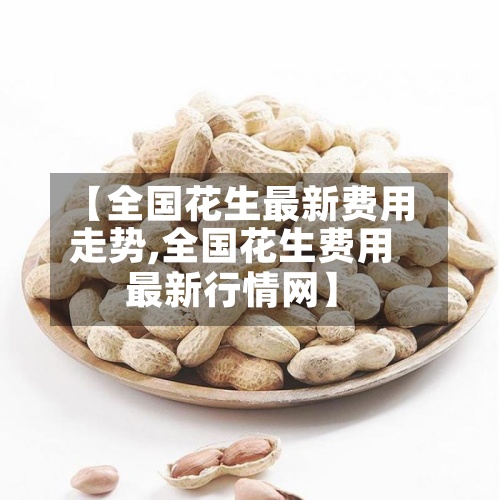 【全国花生最新费用走势,全国花生费用最新行情网】-第2张图片