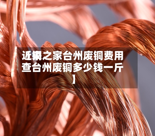 近来【铜之家台州废铜费用查台州废铜多少钱一斤】-第3张图片