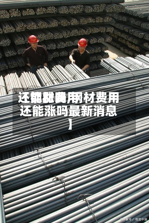 【钢材费用还能涨吗,钢材费用还能涨吗最新消息】-第2张图片