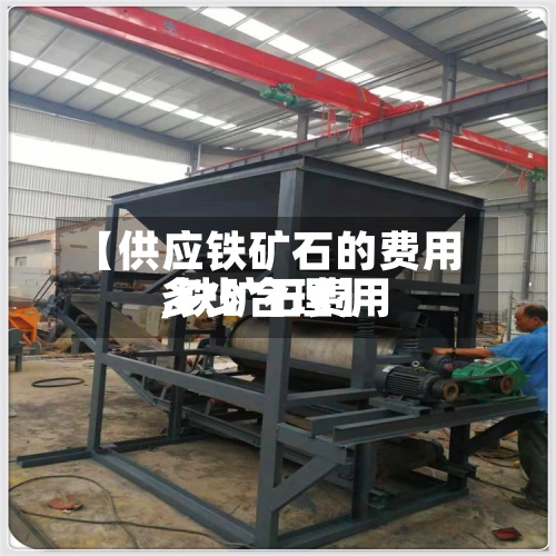 【供应铁矿石的费用,铁矿石费用多少合理】