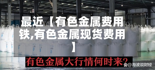 最近【有色金属费用铁,有色金属现货费用】