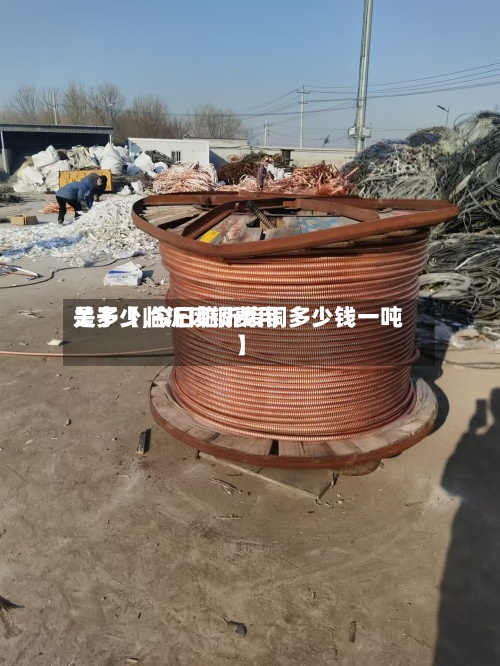 关于【临沂废铜费用是多少,今日临沂废铜多少钱一吨】