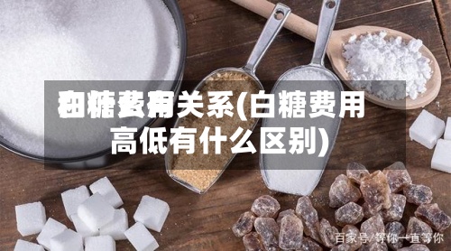 白糖费用和什么有关系(白糖费用高低有什么区别)