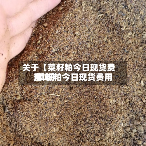 关于【菜籽粕今日现货费用,菜籽粕今日现货费用查询】-第2张图片