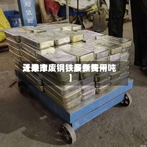 近来【天津废钢铁最新费用天津市废钢铁多少钱一吨】-第3张图片