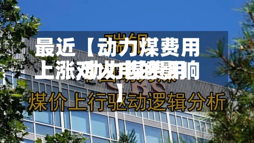 最近【动力煤费用上涨,动力煤费用上涨对火电的影响】