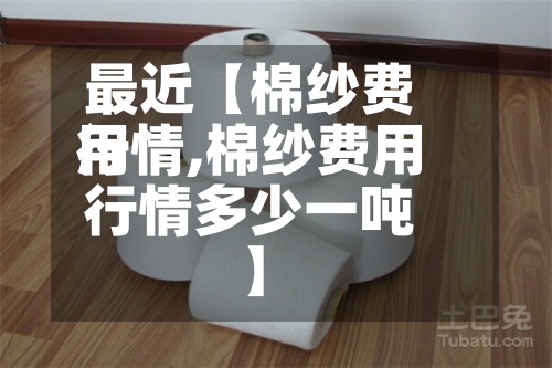 最近【棉纱费用行情,棉纱费用行情多少一吨】