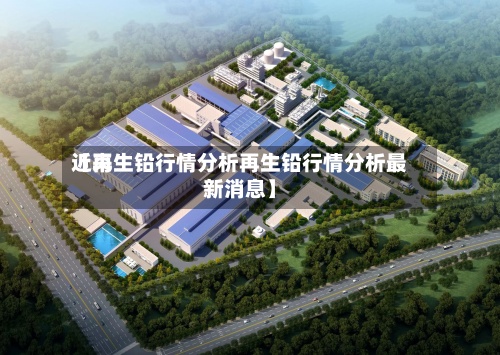 近来【再生铅行情分析再生铅行情分析最新消息】