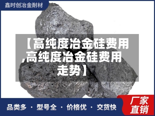 【高纯度冶金硅费用
,高纯度冶金硅费用
走势】-第2张图片