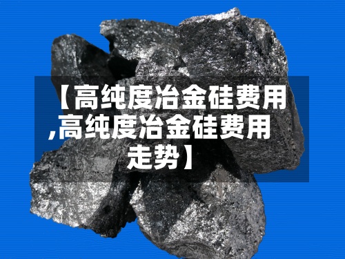 【高纯度冶金硅费用
,高纯度冶金硅费用
走势】-第3张图片