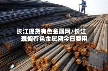 长江现货有色金属网/长江现货有色金属网今日费用查询