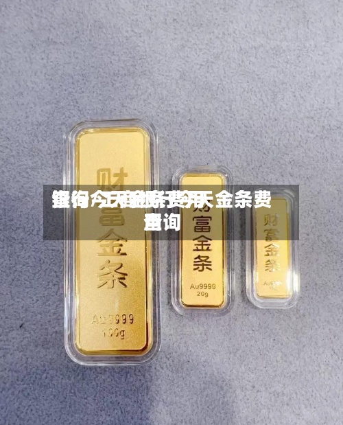 银行今天金条费用查询/工商银行今天金条费用查询
