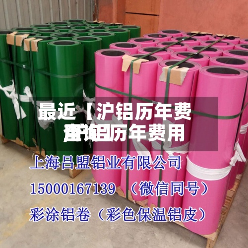 最近【沪铝历年费用,沪铝历年费用查询】-第2张图片