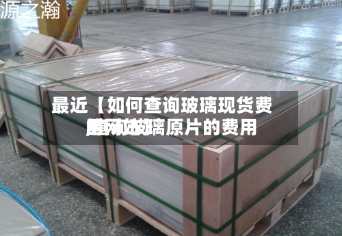 最近【如何查询玻璃现货费用,查询玻璃原片的费用的网站】-第2张图片