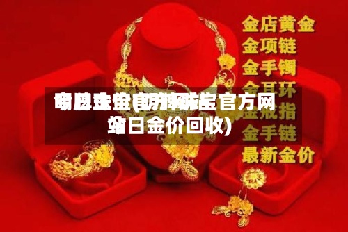 明牌珠宝官方网站今日金价(明牌珠宝官方网站今日金价回收)