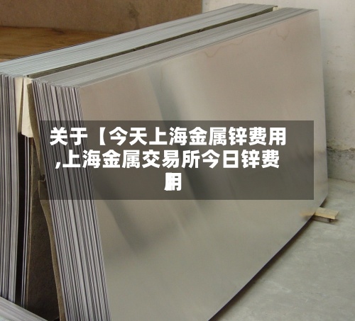 关于【今天上海金属锌费用,上海金属交易所今日锌费用】