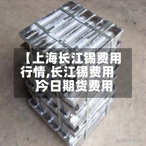 【上海长江锡费用行情,长江锡费用 今日期货费用】