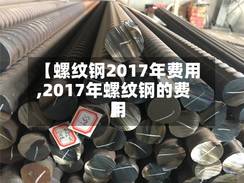 【螺纹钢2017年费用
,2017年螺纹钢的费用
】-第2张图片