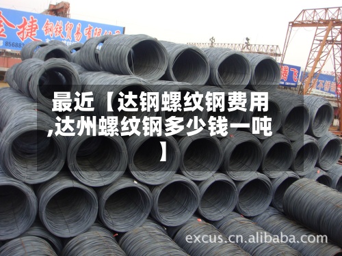 最近【达钢螺纹钢费用
,达州螺纹钢多少钱一吨】-第2张图片