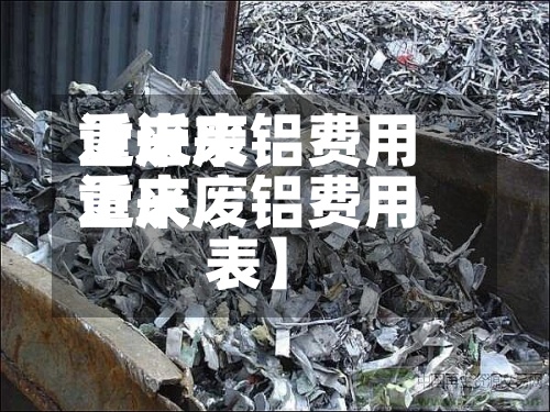近来【近来重庆废铝费用近来重庆废铝费用表】