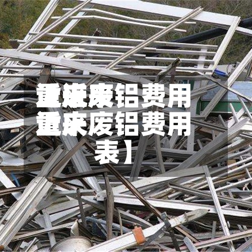 近来
【近来
重庆废铝费用
近来
重庆废铝费用
表】-第2张图片